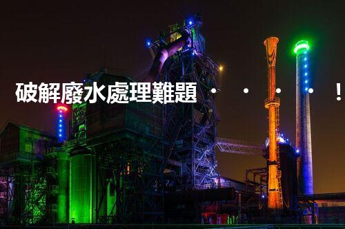 破解廢水處理難題！系統(tǒng)工程構(gòu)建未來可持續(xù)水世界？